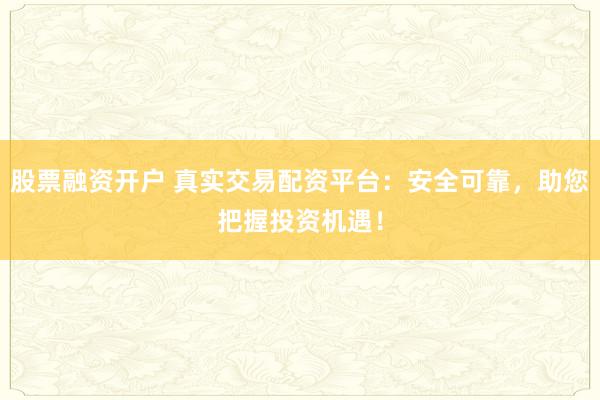 股票融资开户 真实交易配资平台：安全可靠，助您把握投资机遇！