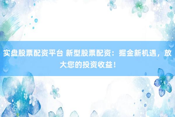 实盘股票配资平台 新型股票配资：掘金新机遇，放大您的投资收益！