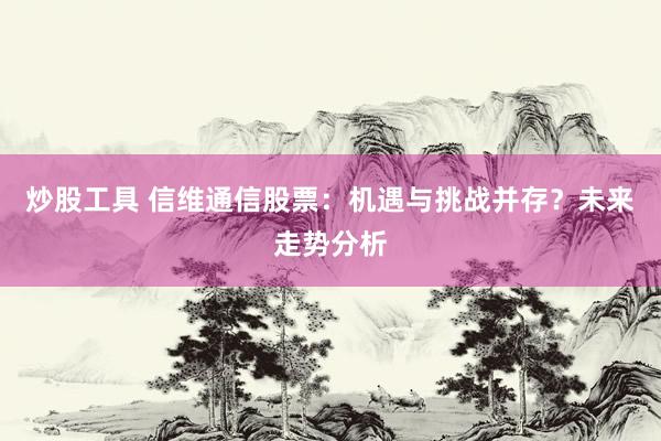 炒股工具 信维通信股票：机遇与挑战并存？未来走势分析
