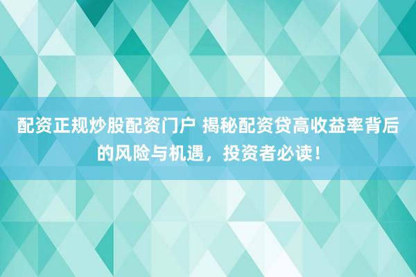 配资正规炒股配资门户 揭秘配资贷高收益率背后的风险与机遇，投资者必读！