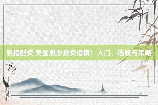 股指配资 美国股票投资指南：入门、选股与策略