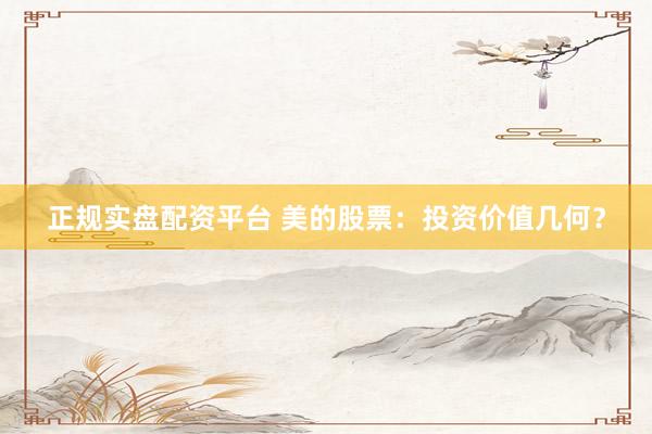 正规实盘配资平台 美的股票：投资价值几何？