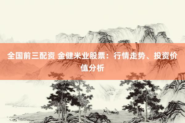 全国前三配资 金健米业股票：行情走势、投资价值分析