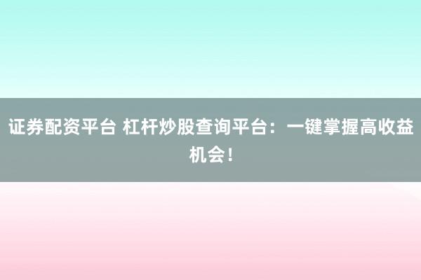 证券配资平台 杠杆炒股查询平台：一键掌握高收益机会！