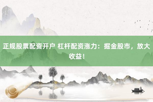 正规股票配资开户 杠杆配资涨力：掘金股市，放大收益！