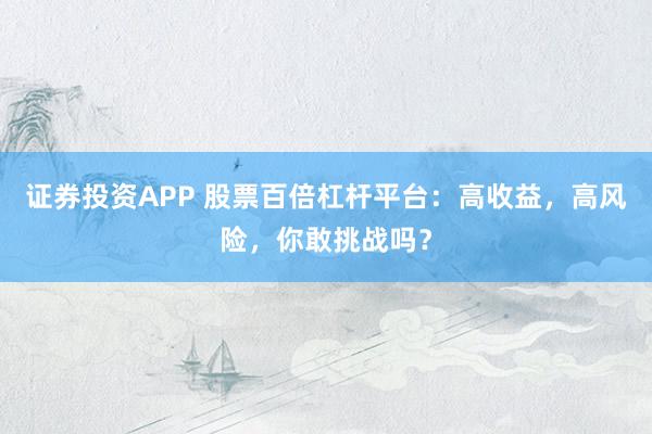 证券投资APP 股票百倍杠杆平台：高收益，高风险，你敢挑战吗？