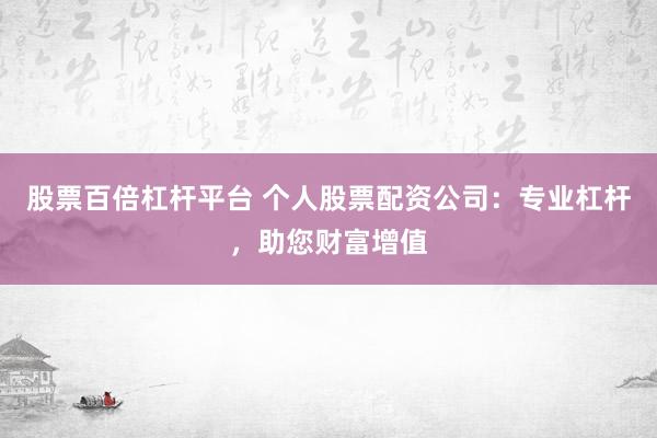 股票百倍杠杆平台 个人股票配资公司：专业杠杆，助您财富增值