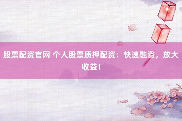 股票配资官网 个人股票质押配资：快速融资，放大收益！
