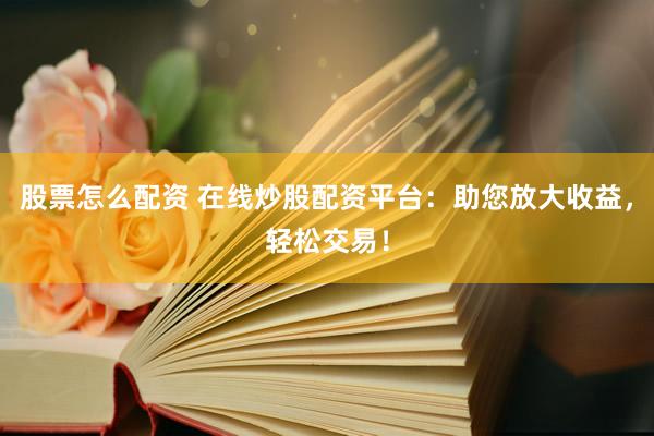 股票怎么配资 在线炒股配资平台：助您放大收益，轻松交易！