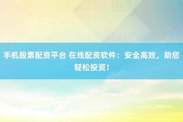 手机股票配资平台 在线配资软件：安全高效，助您轻松投资！