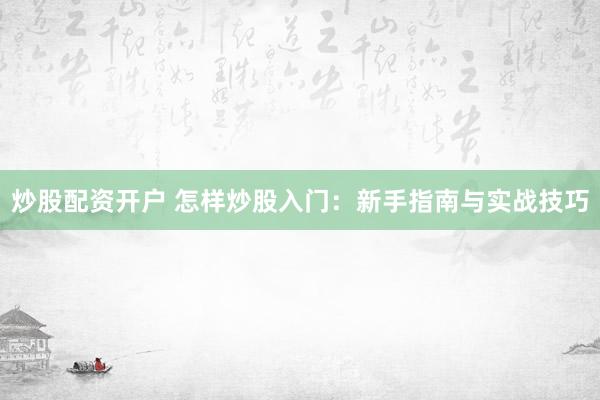 炒股配资开户 怎样炒股入门：新手指南与实战技巧
