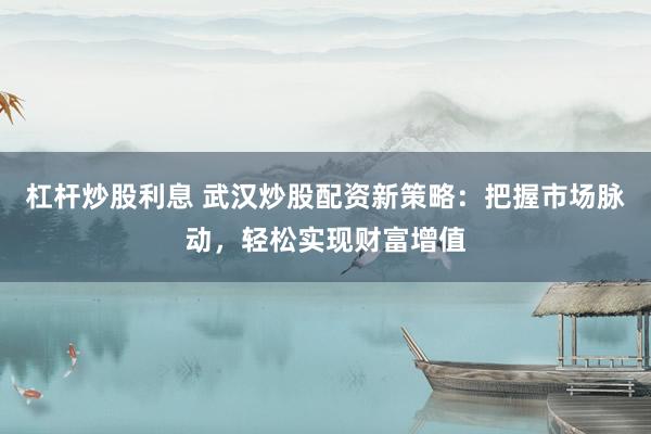 杠杆炒股利息 武汉炒股配资新策略：把握市场脉动，轻松实现财富增值