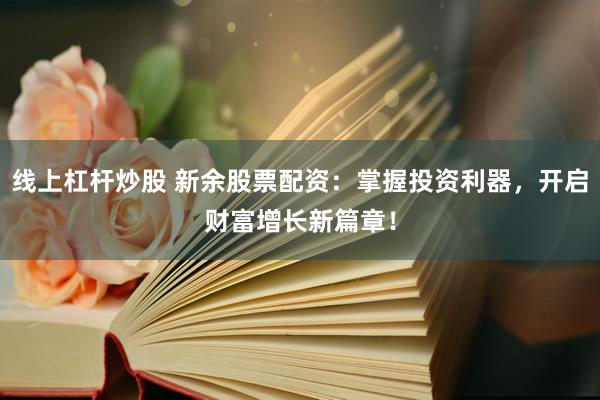 线上杠杆炒股 新余股票配资：掌握投资利器，开启财富增长新篇章！