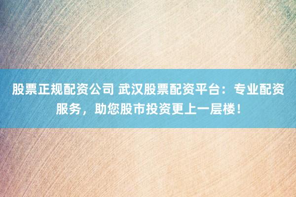 股票正规配资公司 武汉股票配资平台：专业配资服务，助您股市投资更上一层楼！