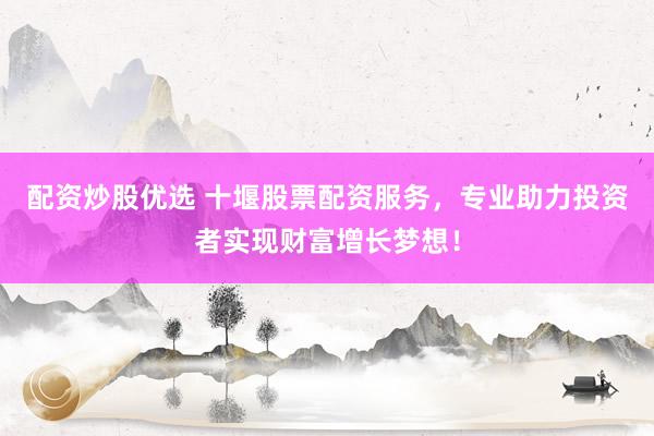 配资炒股优选 十堰股票配资服务，专业助力投资者实现财富增长梦想！