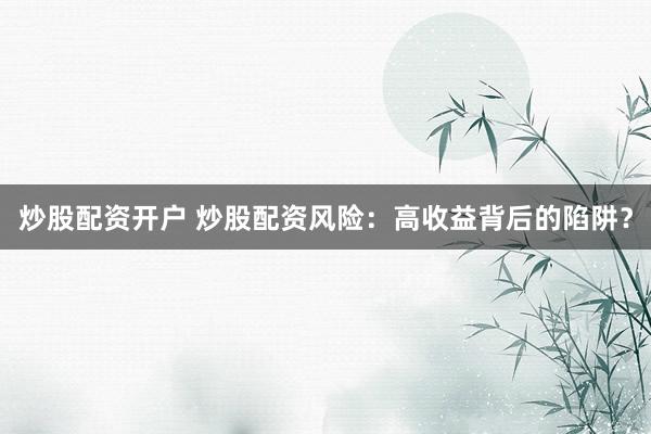 炒股配资开户 炒股配资风险：高收益背后的陷阱？