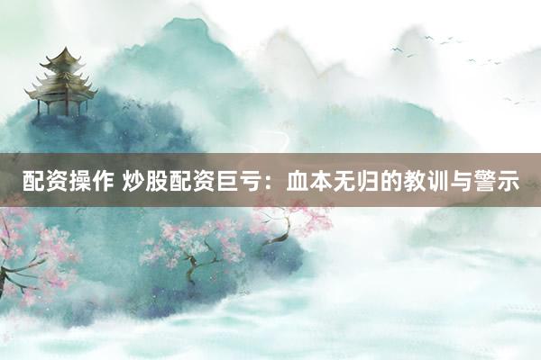 配资操作 炒股配资巨亏：血本无归的教训与警示