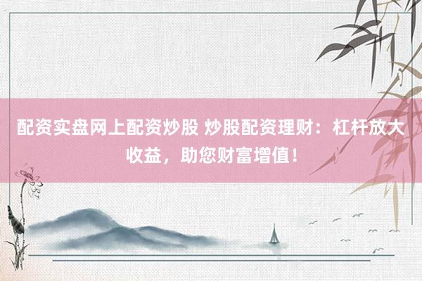 配资实盘网上配资炒股 炒股配资理财：杠杆放大收益，助您财富增值！