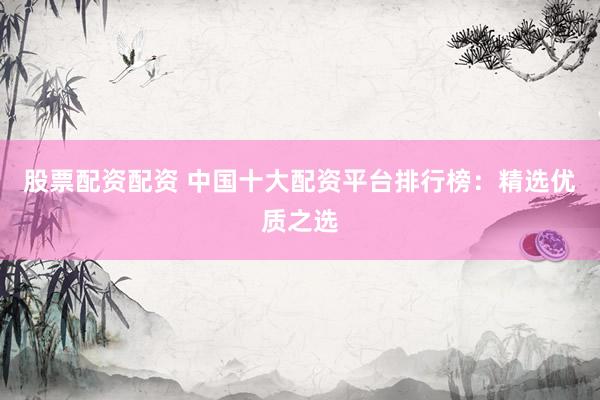 股票配资配资 中国十大配资平台排行榜：精选优质之选