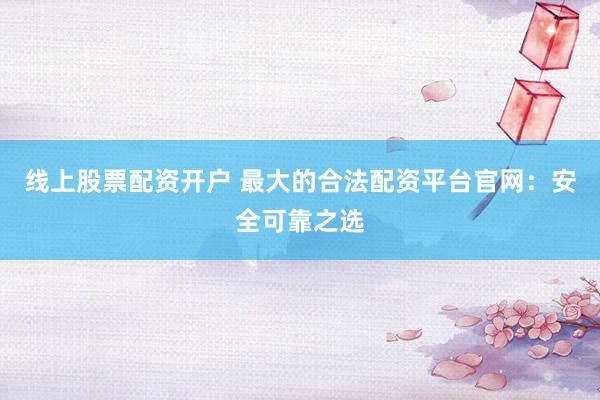 线上股票配资开户 最大的合法配资平台官网：安全可靠之选