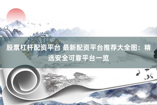 股票杠杆配资平台 最新配资平台推荐大全图：精选安全可靠平台一览