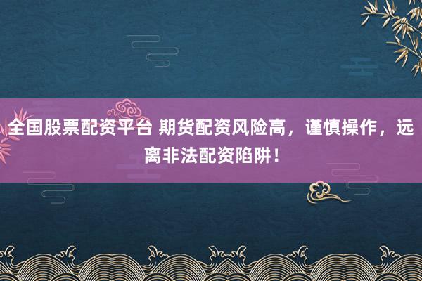 全国股票配资平台 期货配资风险高，谨慎操作，远离非法配资陷阱！