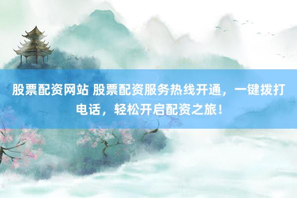 股票配资网站 股票配资服务热线开通，一键拨打电话，轻松开启配资之旅！