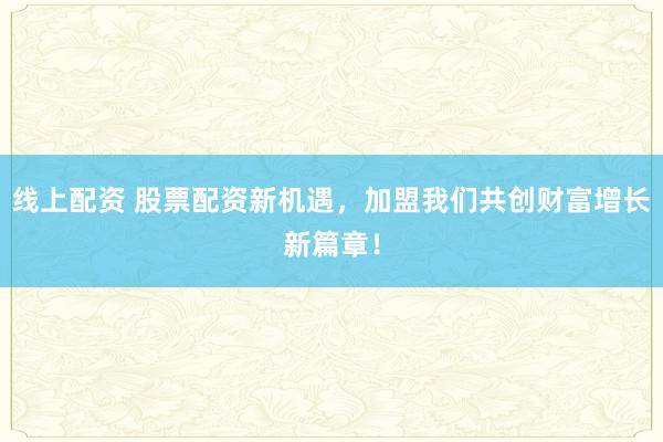 线上配资 股票配资新机遇，加盟我们共创财富增长新篇章！