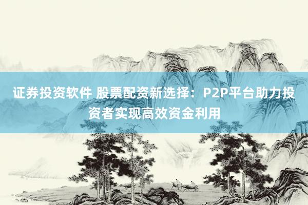 证券投资软件 股票配资新选择：P2P平台助力投资者实现高效资金利用