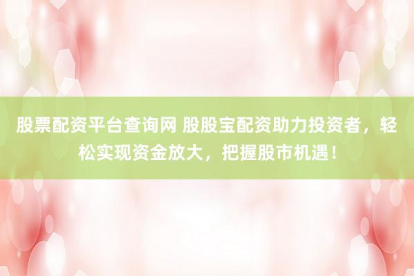 股票配资平台查询网 股股宝配资助力投资者，轻松实现资金放大，把握股市机遇！