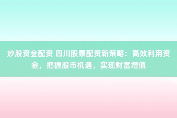 炒股资金配资 四川股票配资新策略：高效利用资金，把握股市机遇，实现财富增值