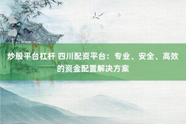 炒股平台杠杆 四川配资平台：专业、安全、高效的资金配置解决方案