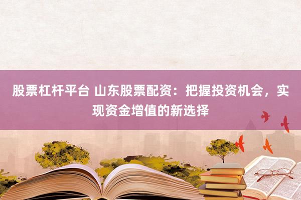股票杠杆平台 山东股票配资：把握投资机会，实现资金增值的新选择