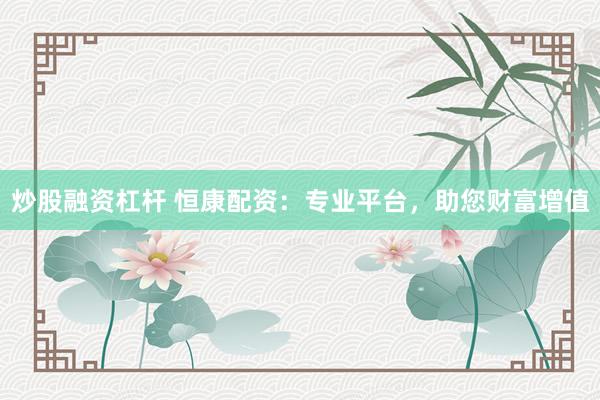 炒股融资杠杆 恒康配资：专业平台，助您财富增值