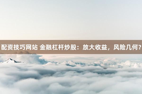 配资技巧网站 金融杠杆炒股：放大收益，风险几何？