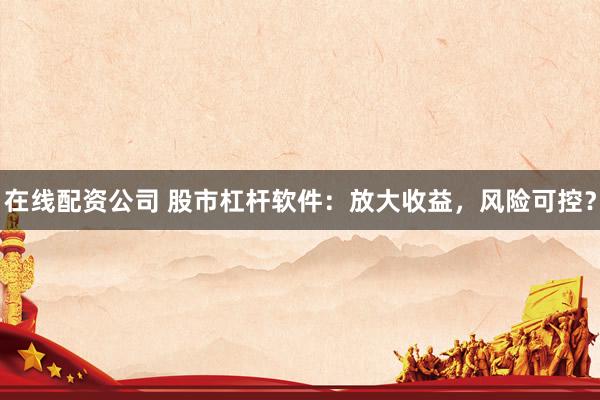 在线配资公司 股市杠杆软件：放大收益，风险可控？