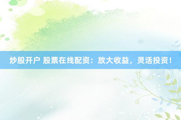 炒股开户 股票在线配资：放大收益，灵活投资！