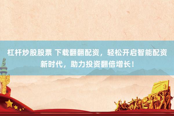 杠杆炒股股票 下载翻翻配资，轻松开启智能配资新时代，助力投资翻倍增长！