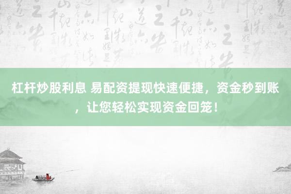 杠杆炒股利息 易配资提现快速便捷，资金秒到账，让您轻松实现资金回笼！