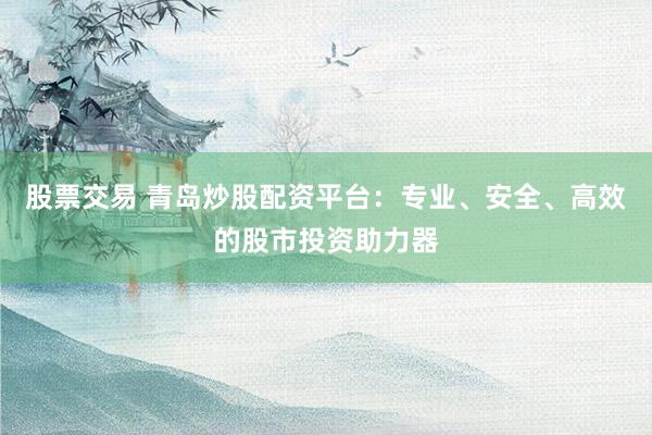 股票交易 青岛炒股配资平台：专业、安全、高效的股市投资助力器