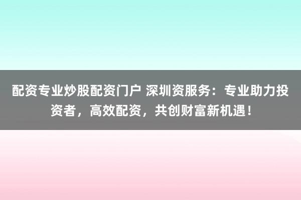 配资专业炒股配资门户 深圳资服务：专业助力投资者，高效配资，共创财富新机遇！