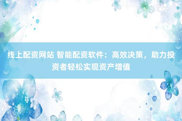 线上配资网站 智能配资软件：高效决策，助力投资者轻松实现资产增值