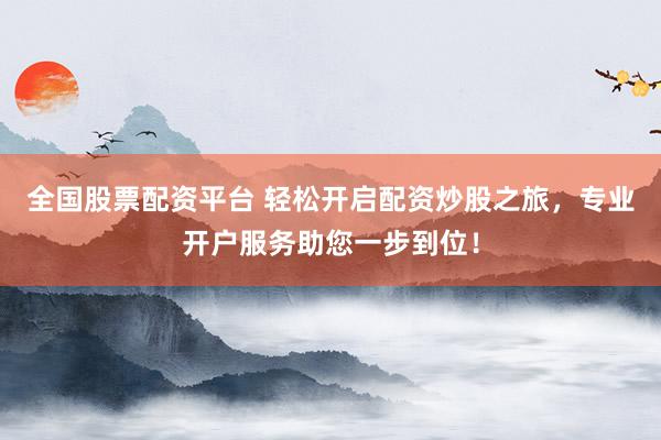 全国股票配资平台 轻松开启配资炒股之旅，专业开户服务助您一步到位！