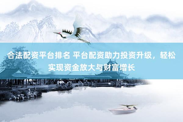 合法配资平台排名 平台配资助力投资升级，轻松实现资金放大与财富增长
