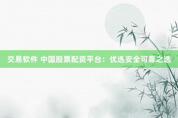 交易软件 中国股票配资平台：优选安全可靠之选
