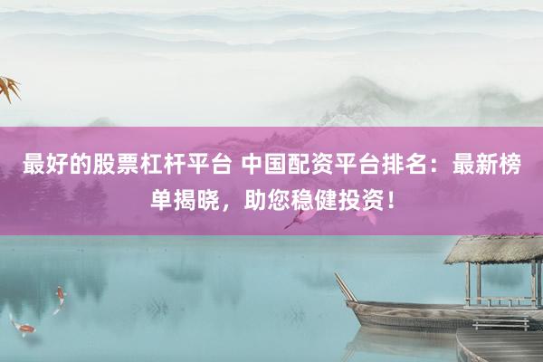 最好的股票杠杆平台 中国配资平台排名：最新榜单揭晓，助您稳健投资！