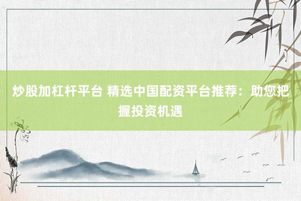 炒股加杠杆平台 精选中国配资平台推荐：助您把握投资机遇