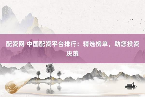 配资网 中国配资平台排行：精选榜单，助您投资决策