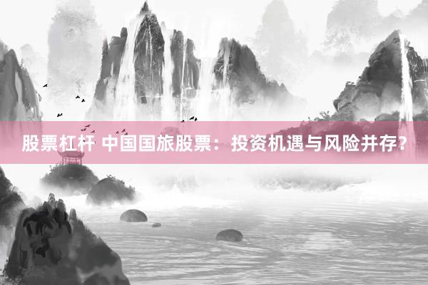 股票杠杆 中国国旅股票：投资机遇与风险并存？