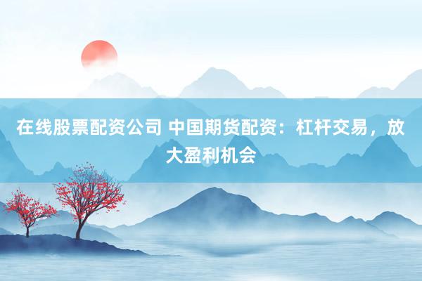 在线股票配资公司 中国期货配资：杠杆交易，放大盈利机会